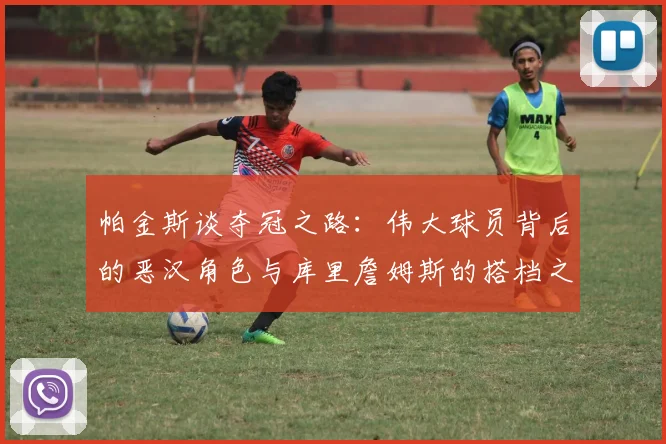帕金斯谈夺冠之路:伟大球员背后的恶汉角色与库里詹姆斯的搭档之道