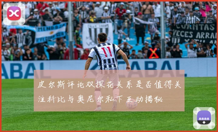 皮尔斯评论双探花关系是否值得关注科比与奥尼尔私下互动揭秘