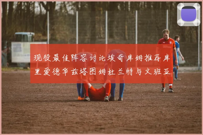 现役最佳阵容讨论埃奇库姆推荐库里爱德华兹塔图姆杜兰特与文班亚马