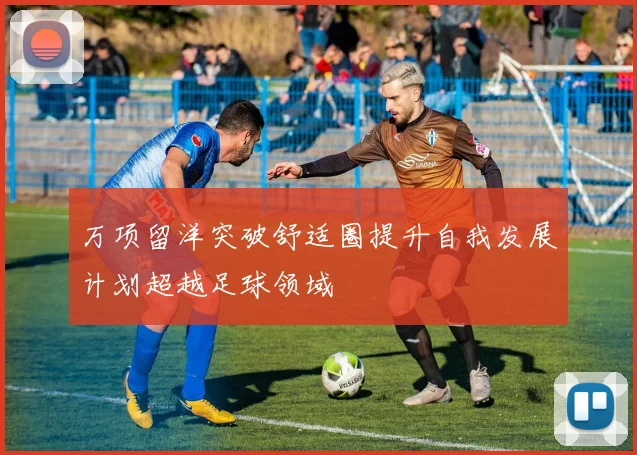 万项留洋突破舒适圈提升自我发展计划超越足球领域