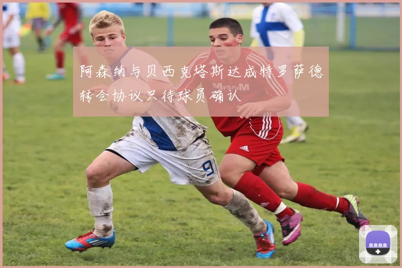 阿森纳与贝西克塔斯达成特罗萨德转会协议只待球员确认