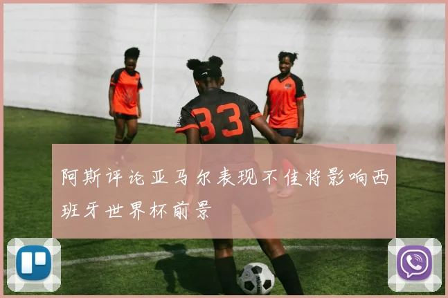 阿斯评论亚马尔表现不佳将影响西班牙世界杯前景