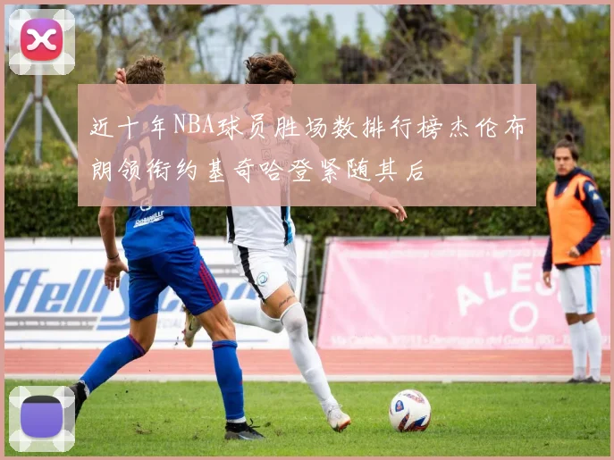 近十年NBA球员胜场数排行榜杰伦布朗领衔约基奇哈登紧随其后