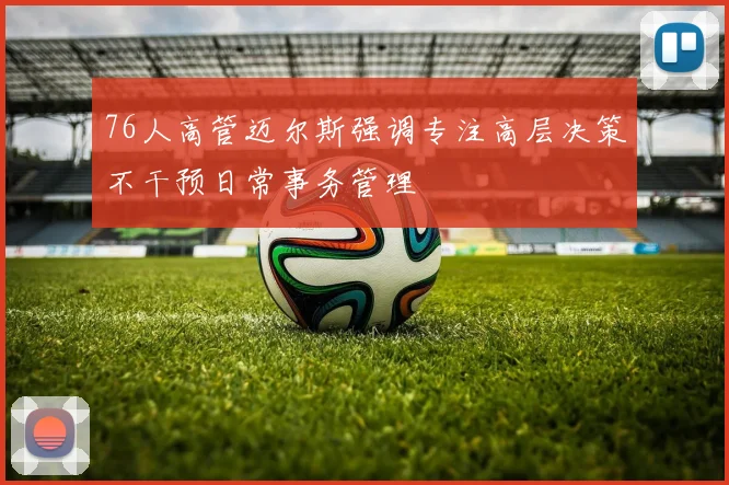 76人高管迈尔斯强调专注高层决策不干预日常事务管理
