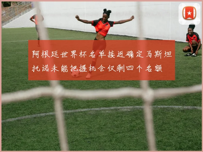 阿根廷世界杯名单接近确定马斯坦托诺未能把握机会仅剩四个名额