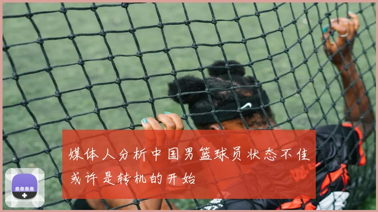 媒体人分析中国男篮球员状态不佳或许是转机的开始