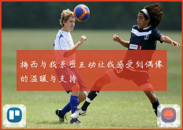 梅西与我亲密互动让我感受到偶像的温暖与支持