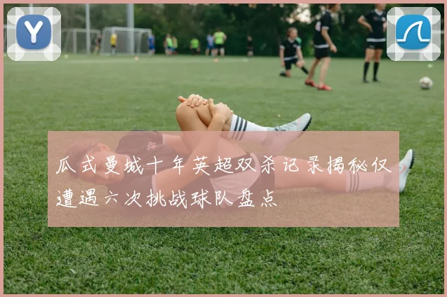 瓜式曼城十年英超双杀记录揭秘仅遭遇六次挑战球队盘点