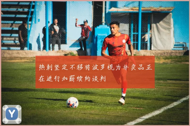 热刺坚定不移将波罗视为非卖品正在进行加薪续约谈判