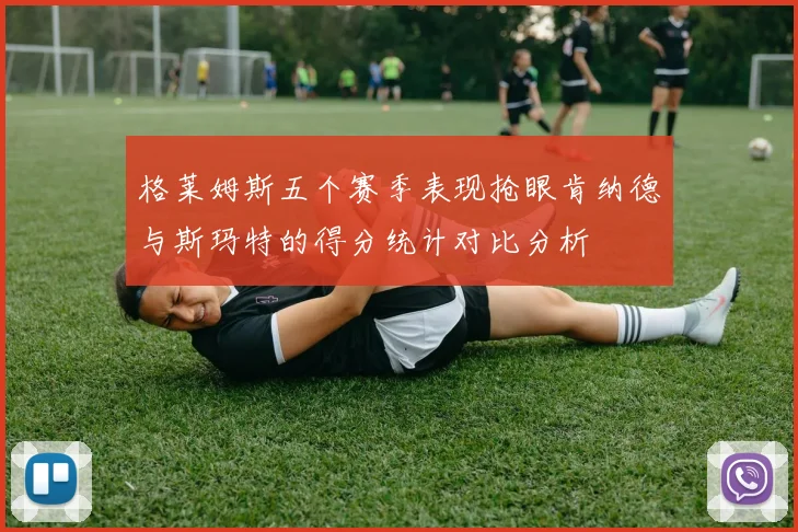 格莱姆斯五个赛季表现抢眼肯纳德与斯玛特的得分统计对比分析