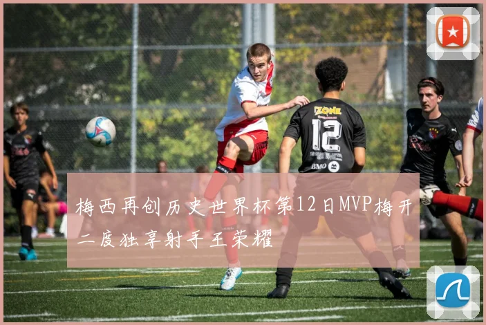 梅西再创历史世界杯第12日MVP梅开二度独享射手王荣耀
