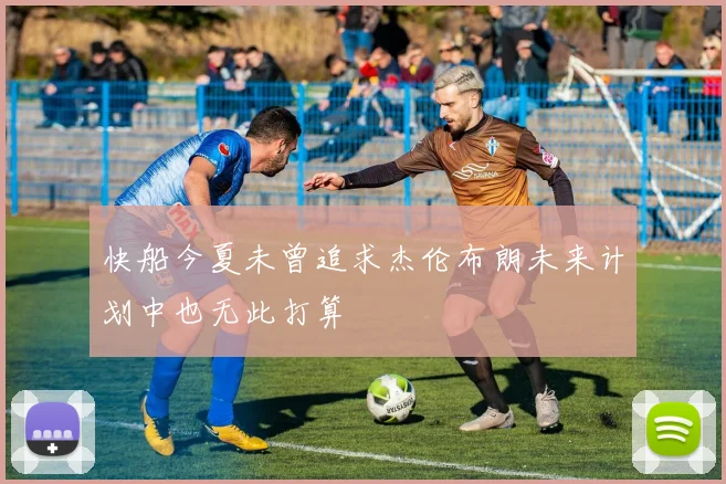 快船今夏未曾追求杰伦布朗未来计划中也无此打算