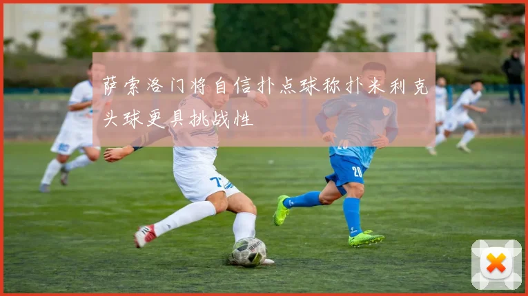 萨索洛门将自信扑点球称扑米利克头球更具挑战性