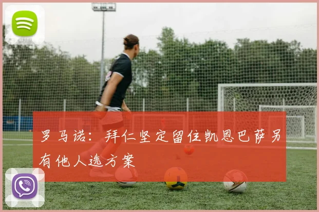 罗马诺：拜仁坚定留住凯恩巴萨另有他人选方案