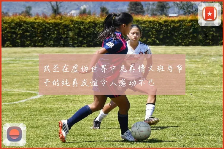 武圣在虚伪世界中见真情文班与华子的纯真友谊令人感动不已