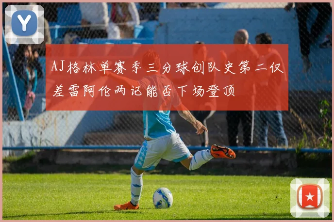 AJ格林单赛季三分球创队史第二仅差雷阿伦两记能否下场登顶