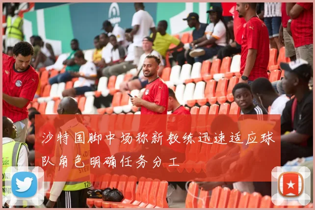 沙特国脚中场称新教练迅速适应球队角色明确任务分工