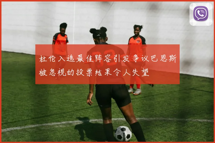 杜伦入选最佳阵容引发争议巴恩斯被忽视的投票结果令人失望