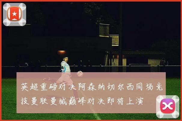 英超重磅对决阿森纳切尔西同场竞技曼联曼城巅峰对决即将上演