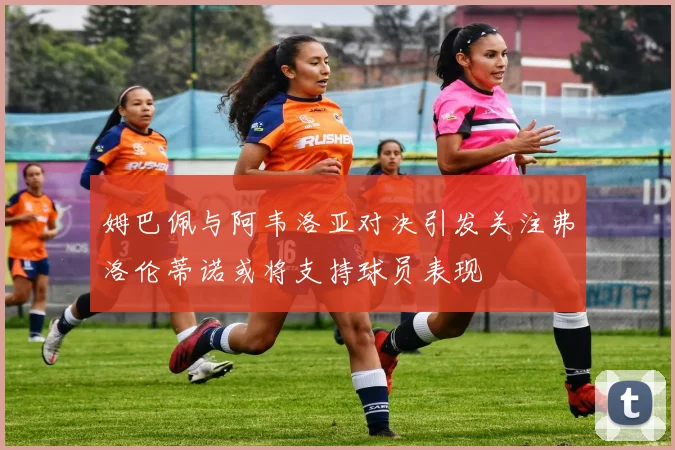 姆巴佩与阿韦洛亚对决引发关注弗洛伦蒂诺或将支持球员表现