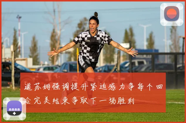 道苏姆强调提升紧迫感力争每个回合完美结束争取下一场胜利