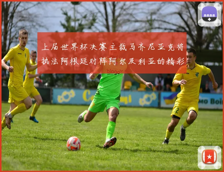上届世界杯决赛主裁马齐尼亚克将执法阿根廷对阵阿尔及利亚的精彩对决