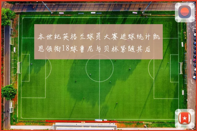 本世纪英格兰球员大赛进球统计凯恩领衔18球鲁尼与贝林紧随其后