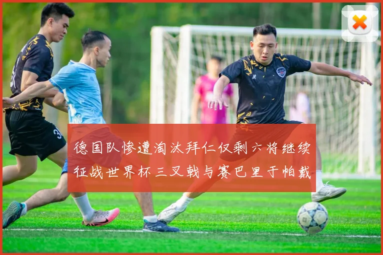 德国队惨遭淘汰拜仁仅剩六将继续征战世界杯三叉戟与赛巴里于帕戴维斯携手出战