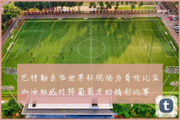 巴特勒亲临世界杯现场为哥伦比亚加油助威对阵葡萄牙的精彩比赛