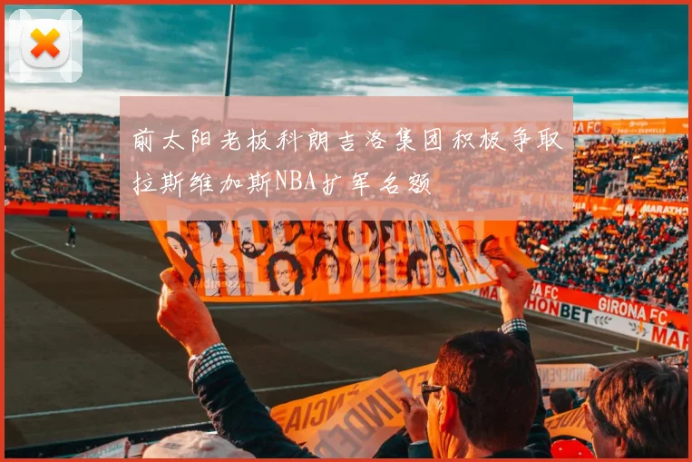 前太阳老板科朗吉洛集团积极争取拉斯维加斯NBA扩军名额