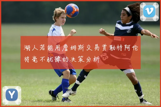 湖人若能用詹姆斯交易贾勒特阿伦将毫不犹豫的决策分析