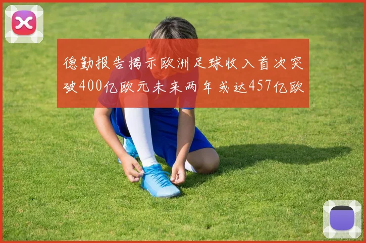 德勤报告揭示欧洲足球收入首次突破400亿欧元未来两年或达457亿欧元