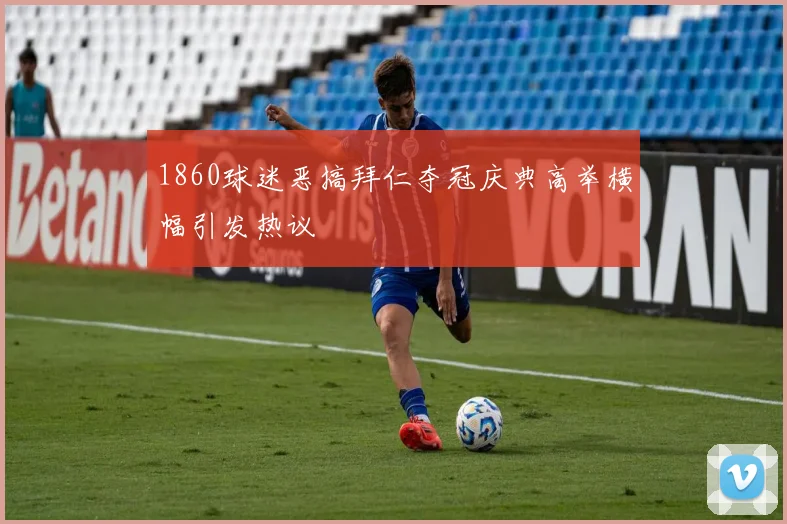 1860球迷恶搞拜仁夺冠庆典高举横幅引发热议