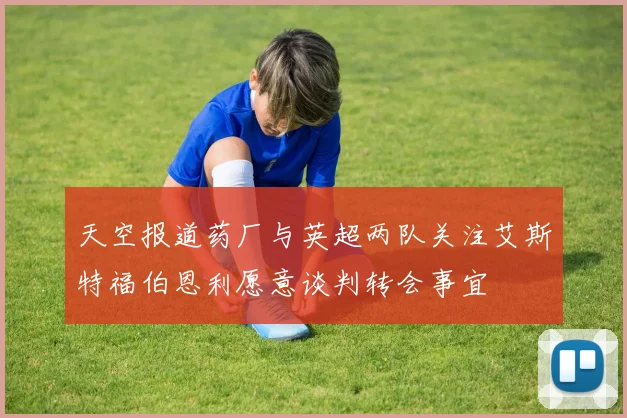 天空报道药厂与英超两队关注艾斯特福伯恩利愿意谈判转会事宜