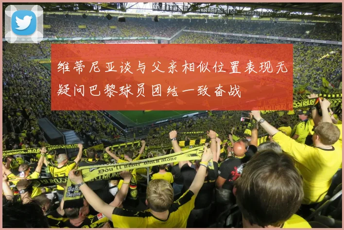 维蒂尼亚谈与父亲相似位置表现无疑问巴黎球员团结一致奋战