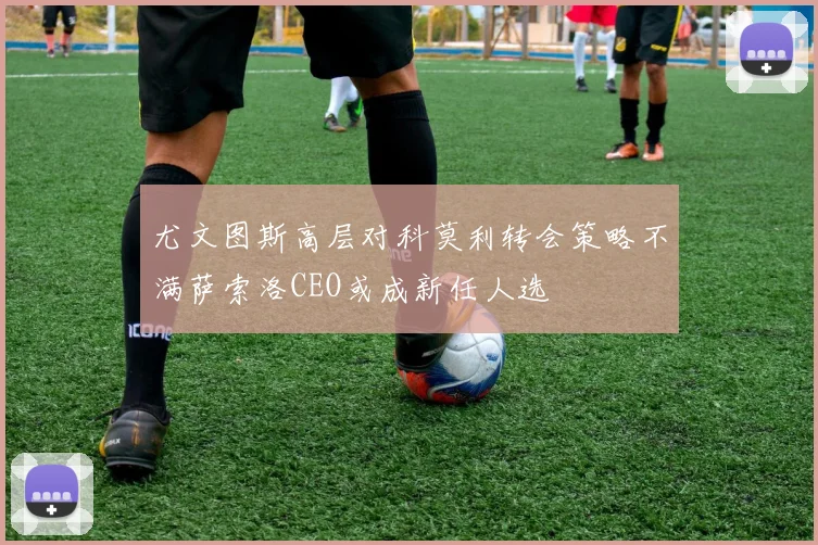 尤文图斯高层对科莫利转会策略不满萨索洛CEO或成新任人选