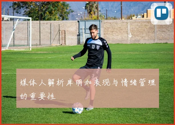 媒体人解析库明加表现与情绪管理的重要性