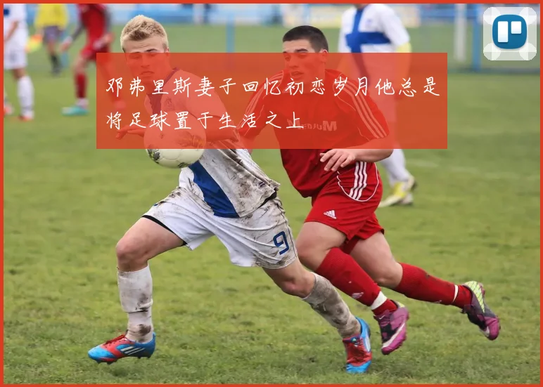 邓弗里斯妻子回忆初恋岁月他总是将足球置于生活之上